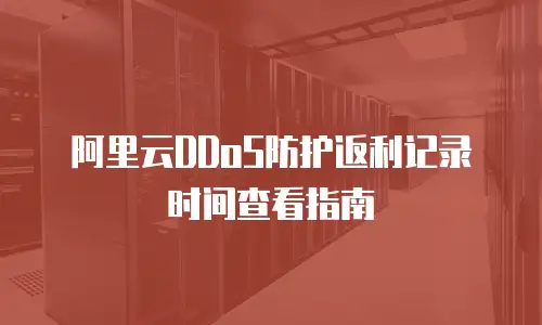 阿里云DDoS防护返利记录时间查看指南