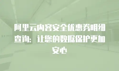 阿里云内容安全优惠券明细查询：让您的数据保护更加安心