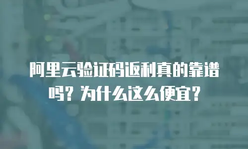 阿里云验证码返利真的靠谱吗？为什么这么便宜？