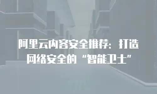 阿里云内容安全推荐：打造网络安全的“智能卫士”