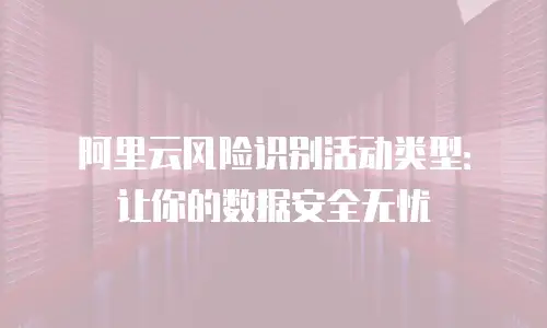 阿里云风险识别活动类型：让你的数据安全无忧