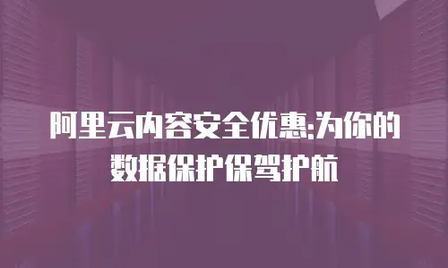 阿里云内容安全优惠:为你的数据保护保驾护航