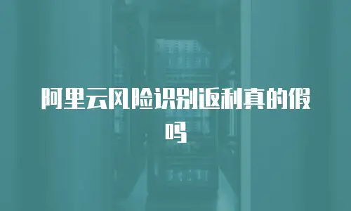 阿里云风险识别返利真的假吗