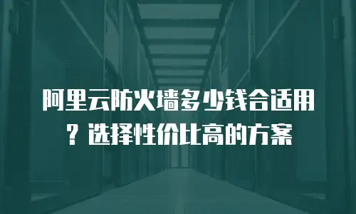阿里云防火墙多少钱合适用？选择性价比高的方案
