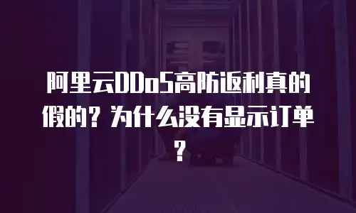阿里云DDoS高防返利真的假的？为什么没有显示订单？