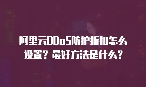 阿里云DDoS防护折扣怎么设置？最好方法是什么？