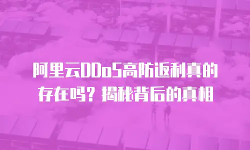 阿里云DDoS高防返利真的存在吗？揭秘背后的真相
