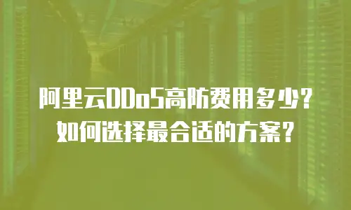 阿里云DDoS高防费用多少？如何选择最合适的方案？