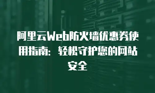 阿里云Web防火墙优惠券使用指南：轻松守护您的网站安全
