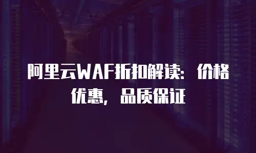 阿里云WAF折扣解读：价格优惠，品质保证