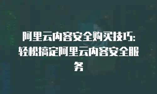 阿里云内容安全购买技巧：轻松搞定阿里云内容安全服务