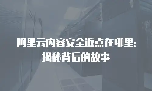 阿里云内容安全返点在哪里：揭秘背后的故事