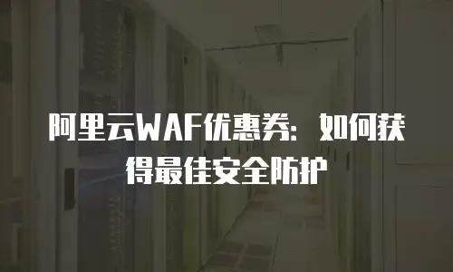 阿里云WAF优惠券：如何获得最佳安全防护