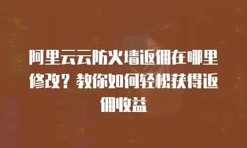 阿里云云防火墙返佣在哪里修改？教你如何轻松获得返佣收益