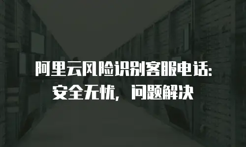 阿里云风险识别客服电话：安全无忧，问题解决