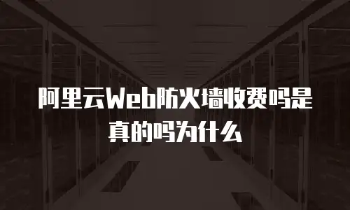 阿里云Web防火墙收费吗是真的吗为什么