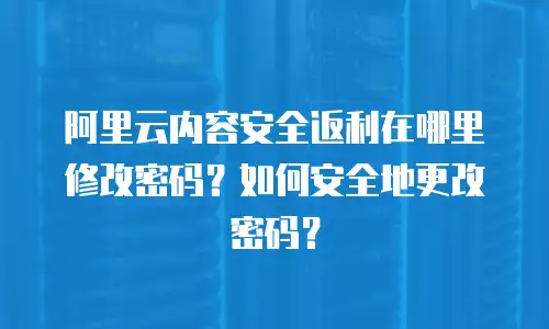 阿里云内容安全返利在哪里修改密码？如何安全地更改密码？