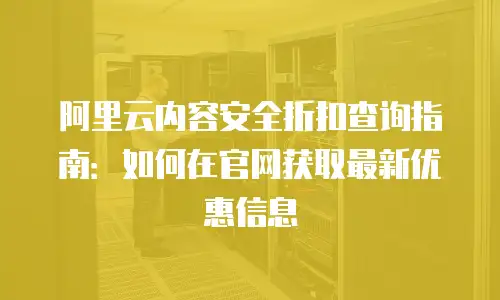 阿里云内容安全折扣查询指南：如何在官网获取最新优惠信息