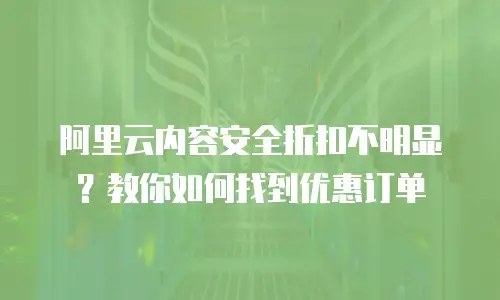 阿里云内容安全折扣不明显？教你如何找到优惠订单