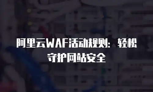 阿里云WAF活动规则：轻松守护网站安全