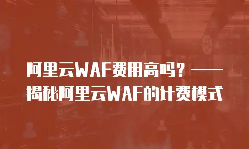 阿里云WAF费用高吗？——揭秘阿里云WAF的计费模式