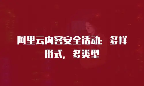 阿里云内容安全活动：多样形式，多类型