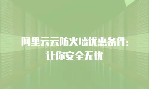 阿里云云防火墙优惠条件：让你安全无忧