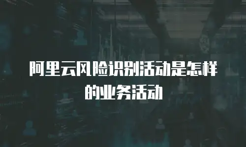 阿里云风险识别活动是怎样的业务活动