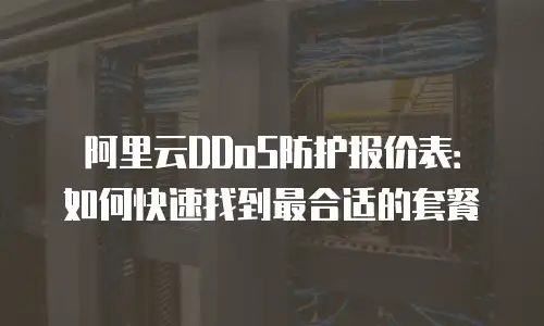 阿里云DDoS防护报价表：如何快速找到最合适的套餐