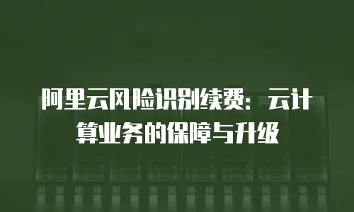 阿里云风险识别续费：云计算业务的保障与升级