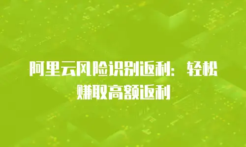 阿里云风险识别返利：轻松赚取高额返利