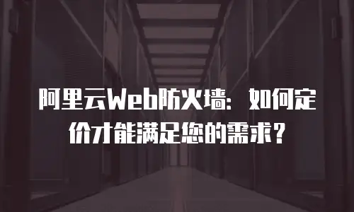 阿里云Web防火墙：如何定价才能满足您的需求？