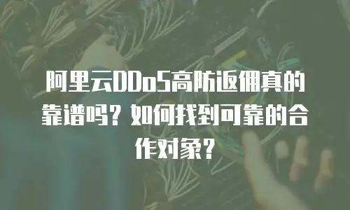 阿里云DDoS高防返佣真的靠谱吗？如何找到可靠的合作对象？