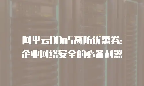 阿里云DDoS高防优惠券：企业网络安全的必备利器