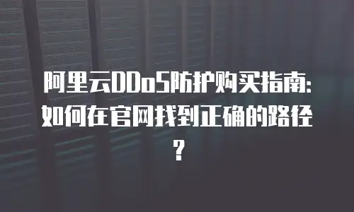 阿里云DDoS防护购买指南：如何在官网找到正确的路径？