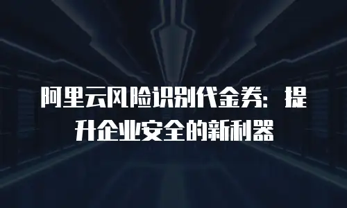 阿里云风险识别代金券：提升企业安全的新利器