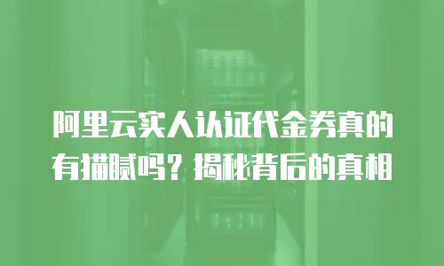 阿里云实人认证代金券真的有猫腻吗？揭秘背后的真相