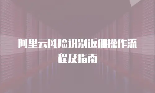 阿里云风险识别返佣操作流程及指南