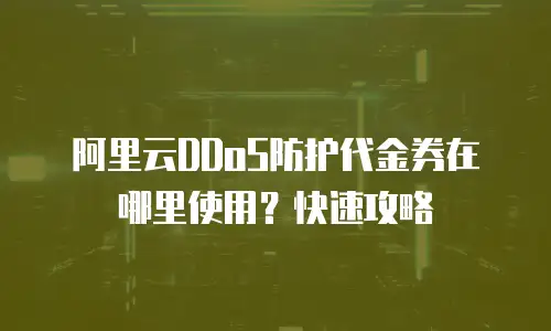 阿里云DDoS防护代金券在哪里使用？快速攻略