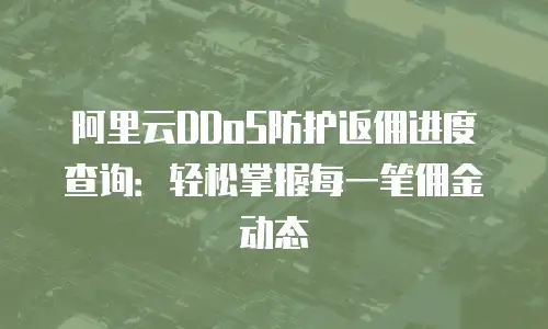 阿里云DDoS防护返佣进度查询：轻松掌握每一笔佣金动态