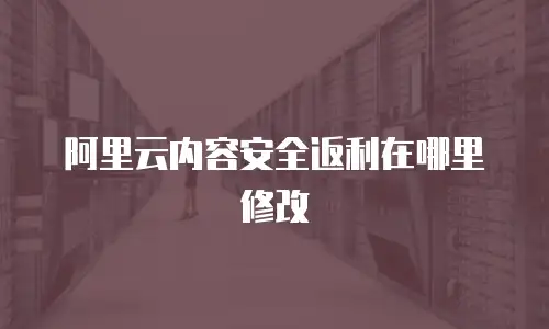 阿里云内容安全返利在哪里修改
