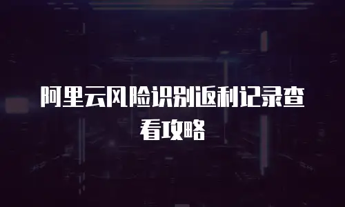 阿里云风险识别返利记录查看攻略