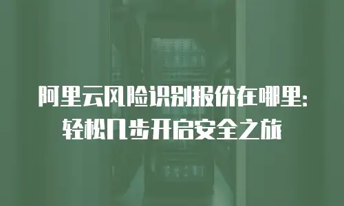阿里云风险识别报价在哪里：轻松几步开启安全之旅