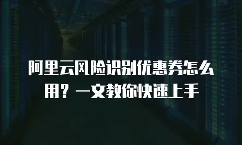 阿里云风险识别优惠券怎么用？一文教你快速上手