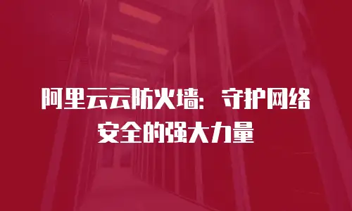 阿里云云防火墙：守护网络安全的强大力量