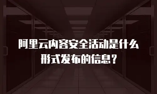 阿里云内容安全活动是什么形式发布的信息？