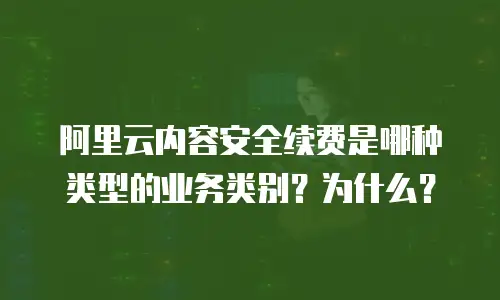 阿里云内容安全续费是哪种类型的业务类别？为什么？