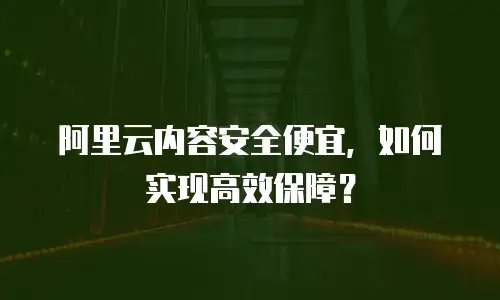 阿里云内容安全便宜，如何实现高效保障？