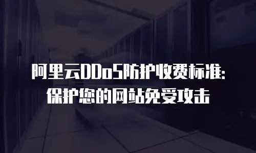阿里云DDoS防护收费标准：保护您的网站免受攻击