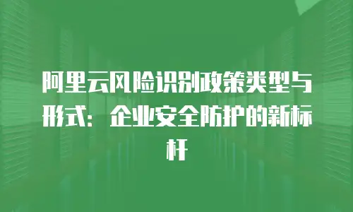阿里云风险识别政策类型与形式：企业安全防护的新标杆